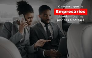 O Recurso Que Os Empresarios Deveriam Usar Na Pior Das Hipoteses - Escritório de Contabilidade em Caxias do Sul | Prime Cont